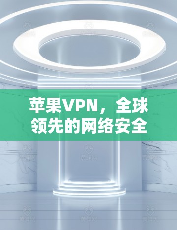 苹果VPN,全球领先的网络安全应用,值得下载! 苹果VPN,全球领先的网络安全应用,值得下载!