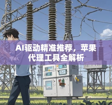 AI驱动精准推荐，苹果代理工具全解析