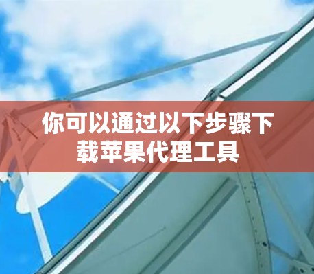 你可以通过以下步骤下载苹果代理工具 你可以通过以下步骤下载苹果代理工具