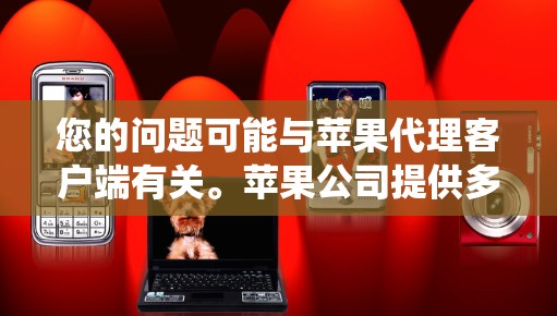 您的问题可能与苹果代理客户端有关。苹果公司提供多种工具和服务来代理其他系统或应用，以帮助用户管理或开发与苹果产品相关的系统