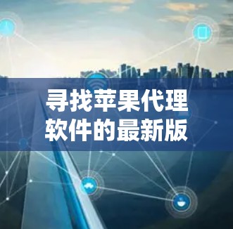 寻找苹果代理软件的最新版本,通常会考虑品牌、功能和用户需求。以下是一些常见的苹果代理软件及其主要功能,供你参考 寻找苹果代理软件的最新版本,通常会考虑品牌、功能和用户需求。以下是一些常见的苹果代理软件及其主要功能,供你参考