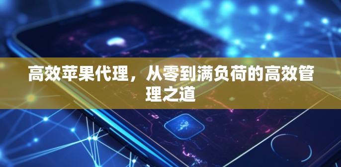 高效苹果代理，从零到满负荷的高效管理之道