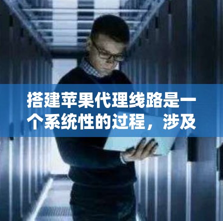 搭建苹果代理线路是一个系统性的过程，涉及多个步骤，以下是一个详细且有条理的指南