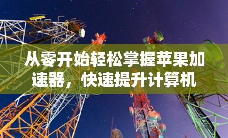 从零开始轻松掌握苹果加速器,快速提升计算机性能的实用指南 从零开始轻松掌握苹果加速器,快速提升计算机性能的实用指南