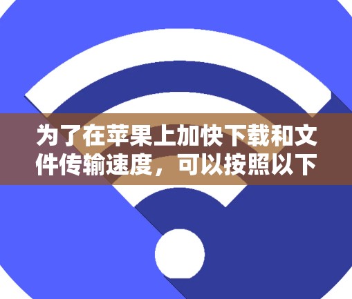 为了在苹果上加快下载和文件传输速度,可以按照以下步骤选择和使用最佳的加速工具 为了在苹果上加快下载和文件传输速度,可以按照以下步骤选择和使用最佳的加速工具