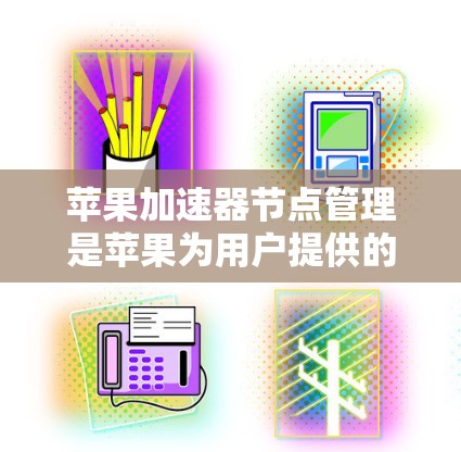 苹果加速器节点管理是苹果为用户提供的工具，用于管理加速器的资源和权限。以下是对加速器节点管理的详细步骤和功能
