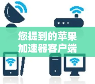 您提到的苹果加速器客户端可能是指苹果提供的加速工具，用于优化网页访问速度。以下是使用苹果加速器客户端的方法和步骤