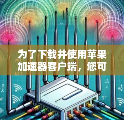 为了下载并使用苹果加速器客户端,您可以按照以下步骤进行 为了下载并使用苹果加速器客户端,您可以按照以下步骤进行