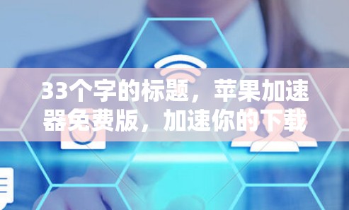 33个字的标题,苹果加速器免费版,加速你的下载与学习体验 33个字的标题,苹果加速器免费版,加速你的下载与学习体验