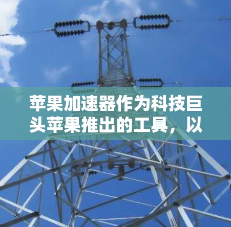 苹果加速器作为科技巨头苹果推出的工具，以其高效的速度提升手机性能而备受关注。以下是对其的详细评测