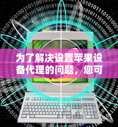 为了解决设置苹果设备代理的问题,您可以按照以下步骤进行操作 为了解决设置苹果设备代理的问题,您可以按照以下步骤进行操作