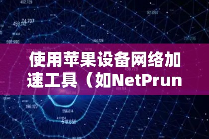 使用苹果设备网络加速工具（如NetPrune）来加速苹果设备，可以显著提升数据传输速度。以下是详细的步骤指南