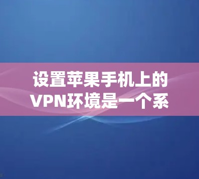 设置苹果手机上的VPN环境是一个系统性的过程,需要遵循以下步骤进行 设置苹果手机上的VPN环境是一个系统性的过程,需要遵循以下步骤进行