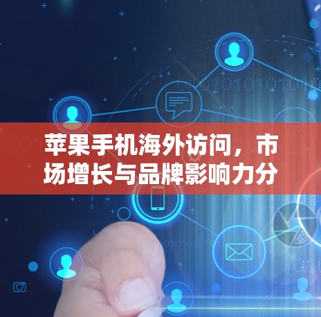 苹果手机海外访问,市场增长与品牌影响力分析 苹果手机海外访问,市场增长与品牌影响力分析