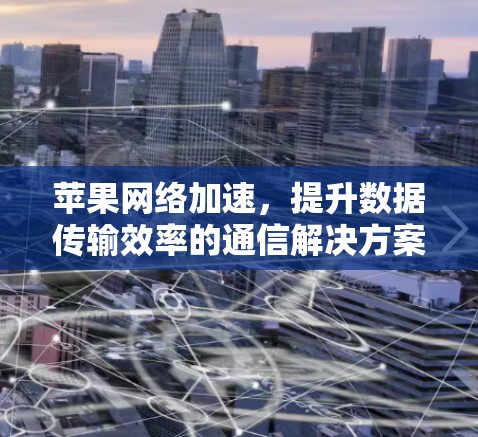 苹果网络加速,提升数据传输效率的通信解决方案 苹果网络加速,提升数据传输效率的通信解决方案