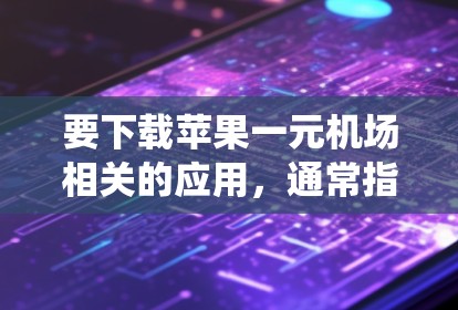 要下载苹果一元机场相关的应用，通常指的是苹果交通系统或出行软件。以下是一个详细的步骤指南