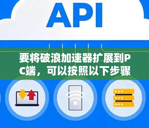 要将破浪加速器扩展到PC端,可以按照以下步骤进行操作 要将破浪加速器扩展到PC端,可以按照以下步骤进行操作