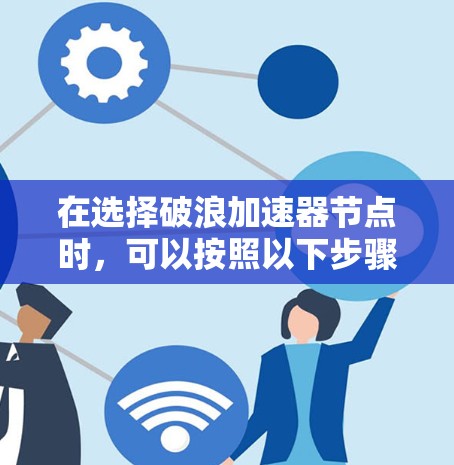 在选择破浪加速器节点时,可以按照以下步骤进行分析和选择 在选择破浪加速器节点时,可以按照以下步骤进行分析和选择