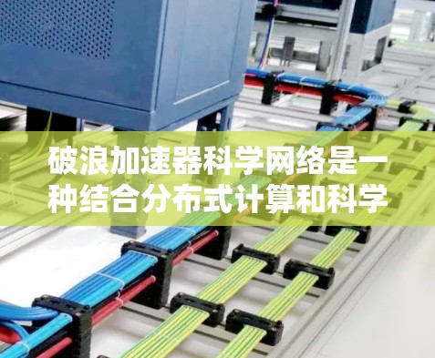 破浪加速器科学网络是一种结合分布式计算和科学计算的平台，旨在提升科学研究和工程设计的效率。它通过整合破浪加速器和科学网络，提供加速计算的工具，帮助用户更快地解决复杂问题。具体来说