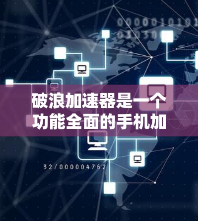 破浪加速器是一个功能全面的手机加速工具，旨在提升手机的性能和用户体验。以下是对该工具的总结和分析