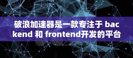 破浪加速器是一款专注于 backend 和 frontend开发的平台,旨在帮助开发者积累技术经验。以下是对该平台的总结 破浪加速器是一款专注于 backend 和 frontend开发的平台,旨在帮助开发者积累技术经验。以下是对该平台的总结