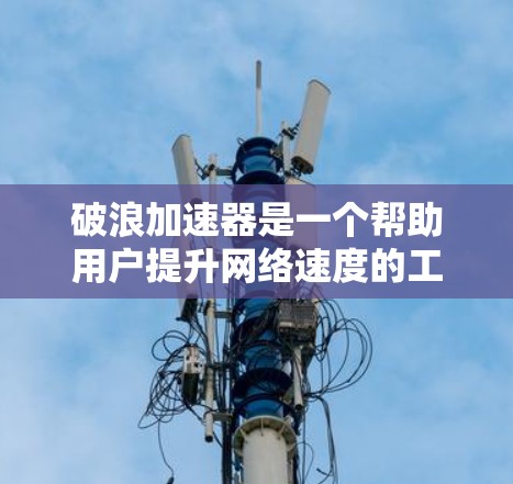 破浪加速器是一个帮助用户提升网络速度的工具,步骤如下 破浪加速器是一个帮助用户提升网络速度的工具,步骤如下