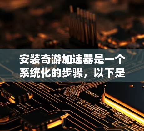 安装奇游加速器是一个系统化的步骤,以下是一步步的指南 安装奇游加速器是一个系统化的步骤,以下是一步步的指南
