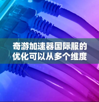 奇游加速器国际服的优化可以从多个维度入手，以提高游戏性能和用户体验。以下是一个有条理的优化计划