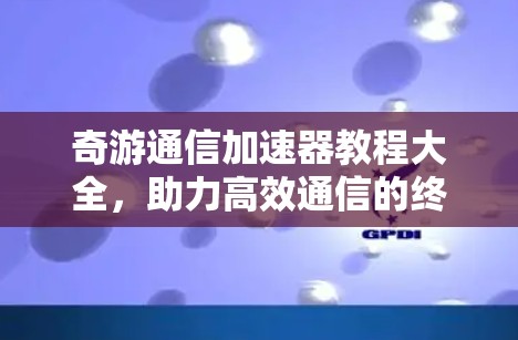 奇游通信加速器教程大全，助力高效通信的终极解决方案