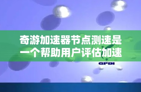 奇游加速器节点测速是一个帮助用户评估加速器节点性能的工具，通过设置分辨率和速度进行测试，然后查看延迟系数、延迟指数和延迟指数系数，以优化加速器节点配置。以下是基于奇游测速测试的知识点的详细总结