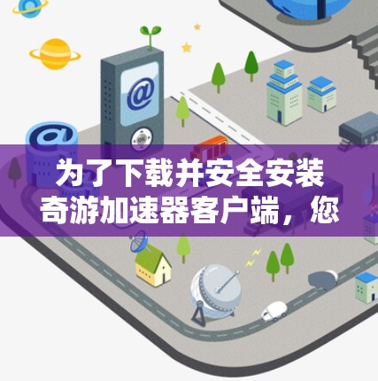 为了下载并安全安装奇游加速器客户端,您可以按照以下步骤操作 为了下载并安全安装奇游加速器客户端,您可以按照以下步骤操作