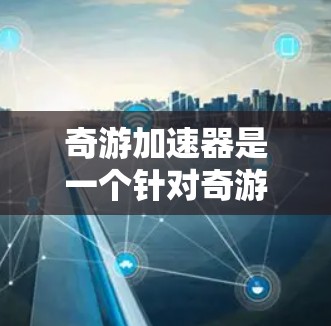 奇游加速器是一个针对奇游游戏加速的工具，旨在提升移动应用的运行效率和用户体验。以下是对奇游加速器的详细评测