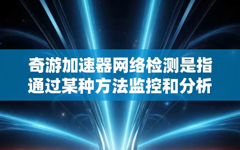 奇游加速器网络检测是指通过某种方法监控和分析网络流量,以检测和解决问题。以下是对奇游加速器网络检测的详细总结 奇游加速器网络检测是指通过某种方法监控和分析网络流量,以检测和解决问题。以下是对奇游加速器网络检测的详细总结