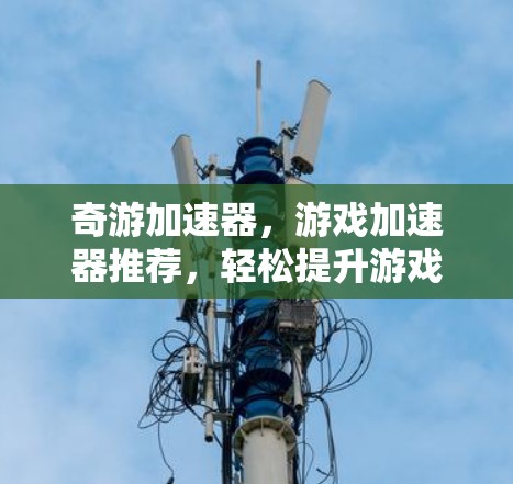 奇游加速器，游戏加速器推荐，轻松提升游戏流畅度