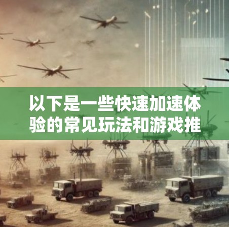 以下是一些快速加速体验的常见玩法和游戏推荐,供你参考 以下是一些快速加速体验的常见玩法和游戏推荐,供你参考