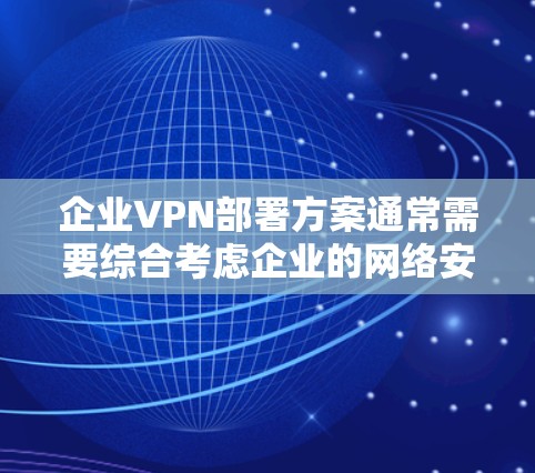 企业VPN部署方案通常需要综合考虑企业的网络安全需求、技术能力、预算、员工隐私保护等因素。以下是一个详细的企业VPN部署方案，涵盖技术、合规、资源、员工培训、成本控制和维护等方面
