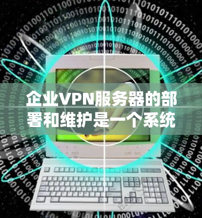 企业VPN服务器的部署和维护是一个系统化的过程，旨在确保企业内部信息的安全。以下是一个详细且系统化的指南，涵盖从配置到维护的各个方面