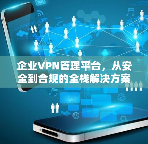 企业VPN管理平台,从安全到合规的全栈解决方案 企业VPN管理平台,从安全到合规的全栈解决方案