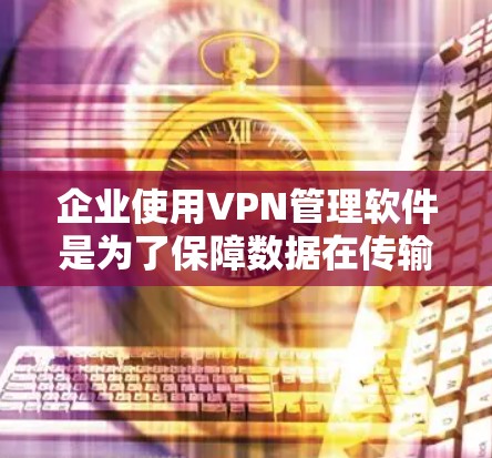 企业使用VPN管理软件是为了保障数据在传输和存储过程中的安全，为企业内部和外部提供了一个可靠的安全环境。以下是详细的总结