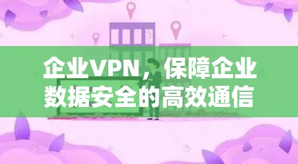 企业VPN,保障企业数据安全的高效通信选择 企业VPN,保障企业数据安全的高效通信选择
