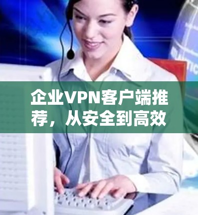 企业VPN客户端推荐,从安全到高效,助力企业数据安全 企业VPN客户端推荐,从安全到高效,助力企业数据安全