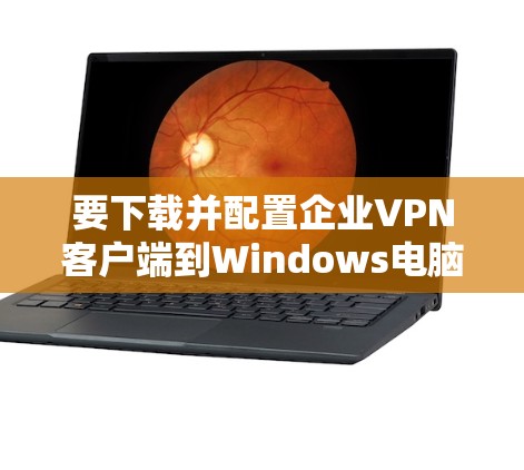 要下载并配置企业VPN客户端到Windows电脑,您可以按照以下步骤进行 要下载并配置企业VPN客户端到Windows电脑,您可以按照以下步骤进行