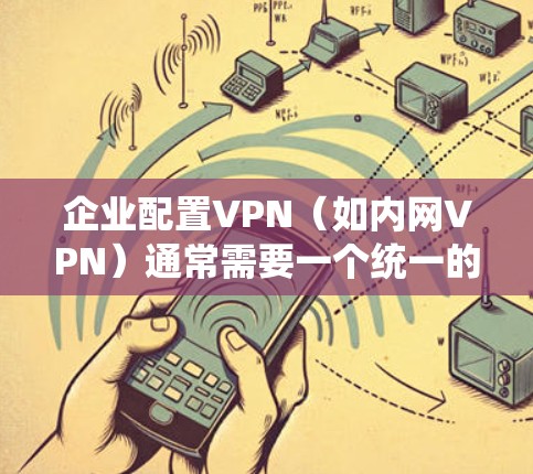 企业配置VPN（如内网VPN）通常需要一个统一的配置工具，以确保企业内部数据的安全性和管理。以下是一些推荐的工具和方法，帮助您配置企业内网VPN
