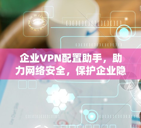 企业VPN配置助手,助力网络安全,保护企业隐私 企业VPN配置助手,助力网络安全,保护企业隐私
