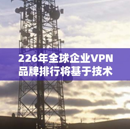 226年全球企业VPN品牌排行将基于技术、安全性、价格、用户体验、隐私保护和市场动态等多个因素。以下是对全球企业VPN厂商的综合分析和排名,供参考 226年全球企业VPN品牌排行将基于技术、安全性、价格、用户体验、隐私保护和市场动态等多个因素。以下是对全球企业VPN厂商的综合分析和排名,供参考
