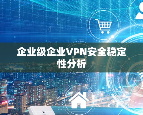 企业级企业VPN安全稳定性分析 企业级企业VPN安全稳定性分析