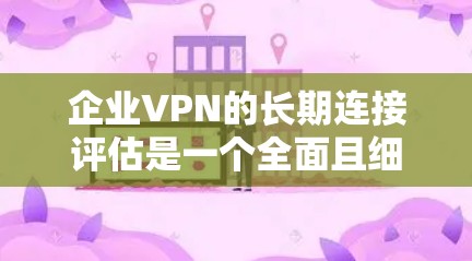 企业VPN的长期连接评估是一个全面且细致的过程,旨在确保企业在不同环境下能够长时间稳定地连接和传输数据。以下是对该过程的详细总结 企业VPN的长期连接评估是一个全面且细致的过程,旨在确保企业在不同环境下能够长时间稳定地连接和传输数据。以下是对该过程的详细总结