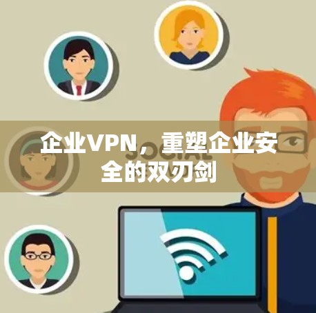 企业VPN，重塑企业安全的双刃剑