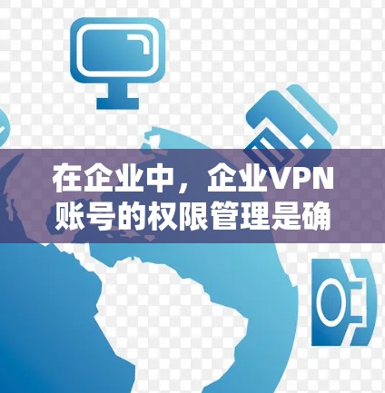在企业中，企业VPN账号的权限管理是确保数据安全的重要措施。以下是企业VPN账号权限控制的主要方法，涵盖了数据访问、访问时间、权限限制以及安全措施，帮助你有效管理企业的数据安全