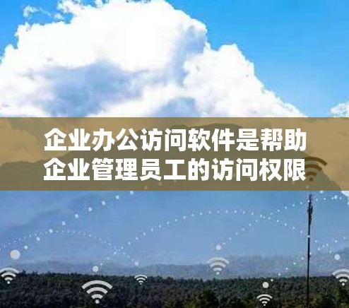 企业办公访问软件是帮助企业管理员工的访问权限、远程协作和会议安排的一款工具，广泛应用于企业内部和外部的办公环境。以下是一些常见的企业办公访问软件及其特点